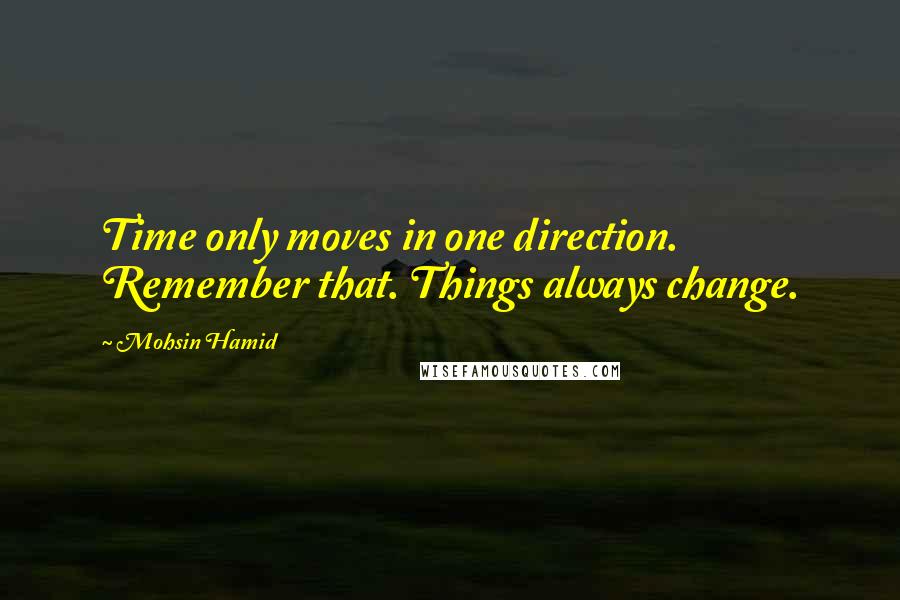 Mohsin Hamid Quotes: Time only moves in one direction. Remember that. Things always change.