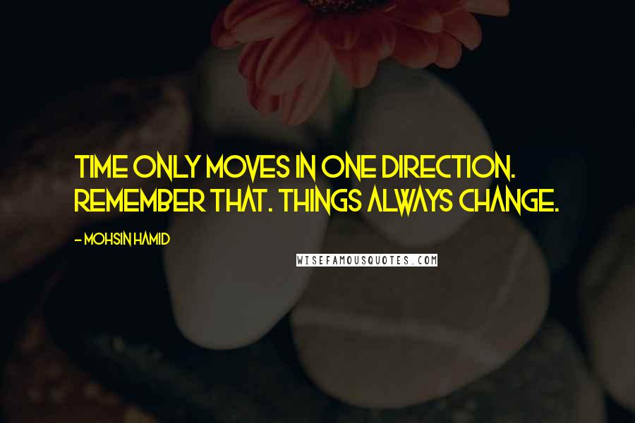 Mohsin Hamid Quotes: Time only moves in one direction. Remember that. Things always change.