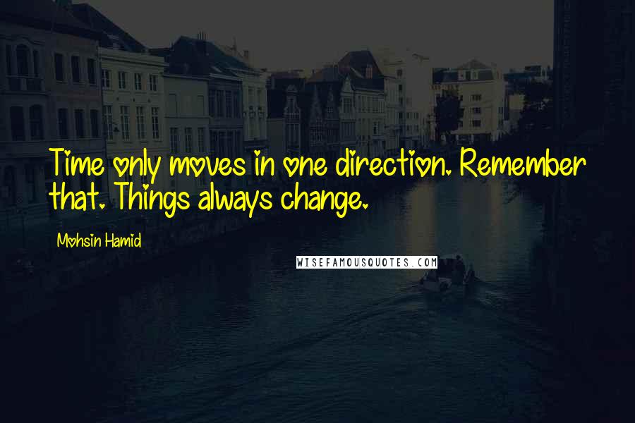 Mohsin Hamid Quotes: Time only moves in one direction. Remember that. Things always change.