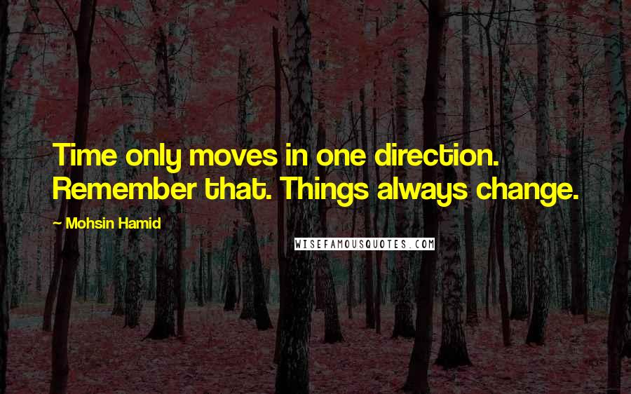 Mohsin Hamid Quotes: Time only moves in one direction. Remember that. Things always change.