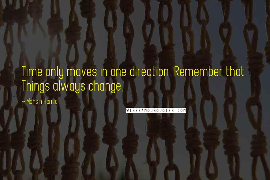 Mohsin Hamid Quotes: Time only moves in one direction. Remember that. Things always change.