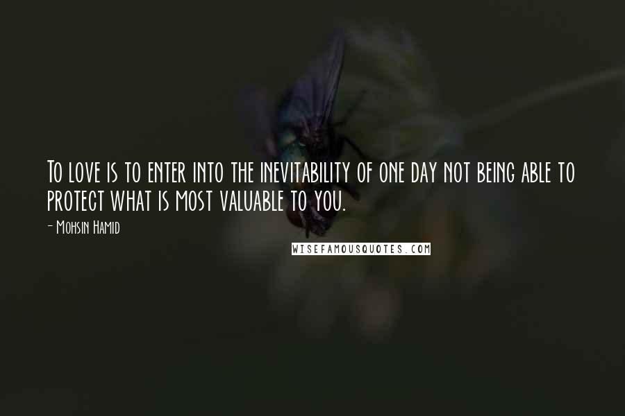 Mohsin Hamid Quotes: To love is to enter into the inevitability of one day not being able to protect what is most valuable to you.