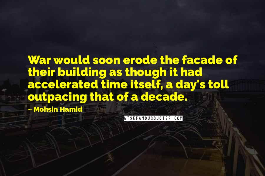 Mohsin Hamid Quotes: War would soon erode the facade of their building as though it had accelerated time itself, a day's toll outpacing that of a decade.