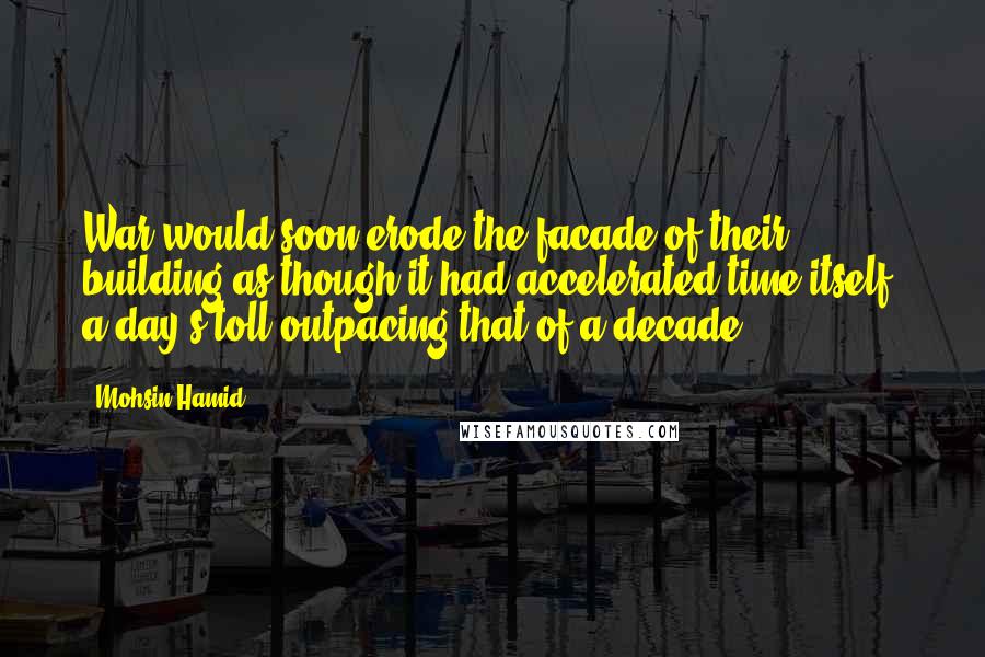 Mohsin Hamid Quotes: War would soon erode the facade of their building as though it had accelerated time itself, a day's toll outpacing that of a decade.