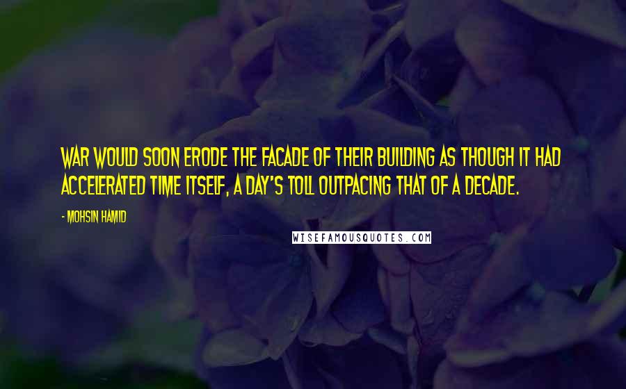 Mohsin Hamid Quotes: War would soon erode the facade of their building as though it had accelerated time itself, a day's toll outpacing that of a decade.