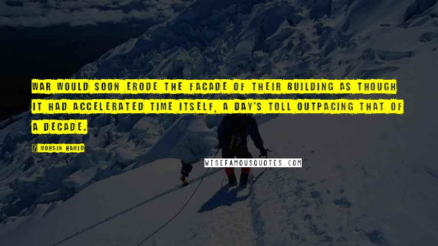 Mohsin Hamid Quotes: War would soon erode the facade of their building as though it had accelerated time itself, a day's toll outpacing that of a decade.