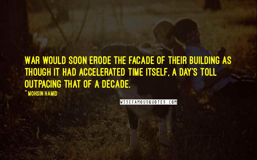 Mohsin Hamid Quotes: War would soon erode the facade of their building as though it had accelerated time itself, a day's toll outpacing that of a decade.