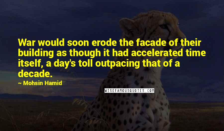 Mohsin Hamid Quotes: War would soon erode the facade of their building as though it had accelerated time itself, a day's toll outpacing that of a decade.