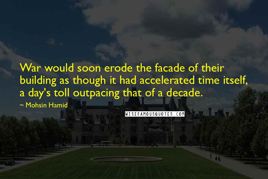 Mohsin Hamid Quotes: War would soon erode the facade of their building as though it had accelerated time itself, a day's toll outpacing that of a decade.