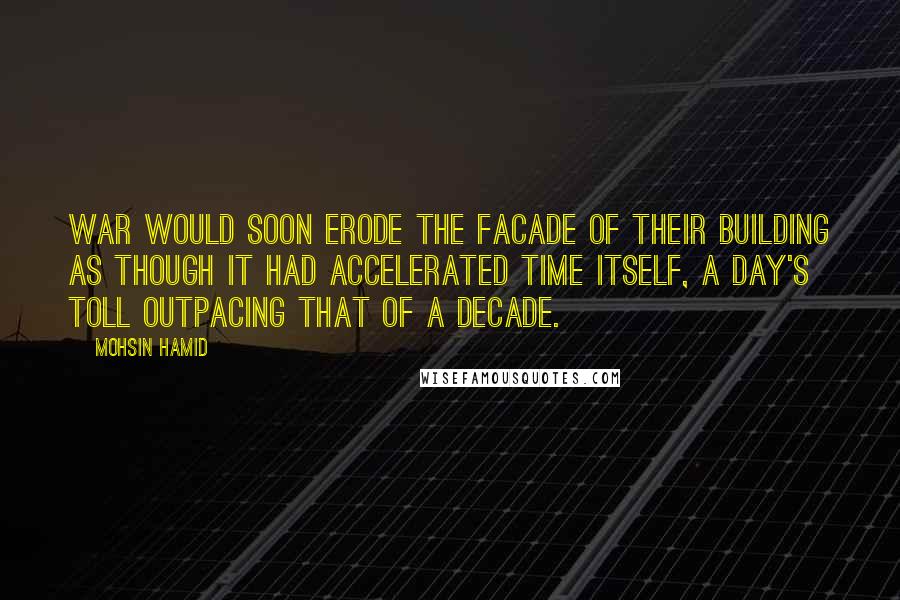 Mohsin Hamid Quotes: War would soon erode the facade of their building as though it had accelerated time itself, a day's toll outpacing that of a decade.