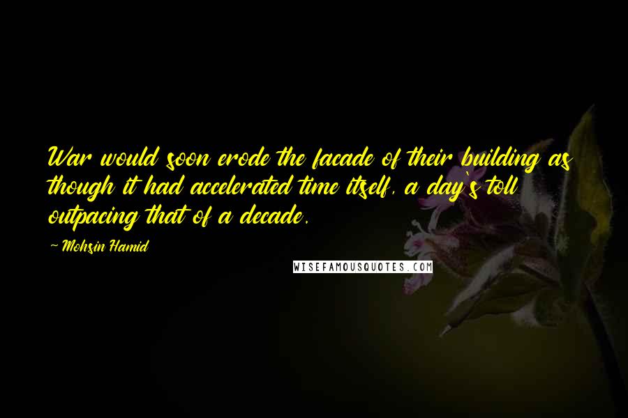 Mohsin Hamid Quotes: War would soon erode the facade of their building as though it had accelerated time itself, a day's toll outpacing that of a decade.