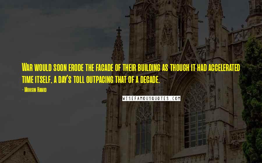 Mohsin Hamid Quotes: War would soon erode the facade of their building as though it had accelerated time itself, a day's toll outpacing that of a decade.