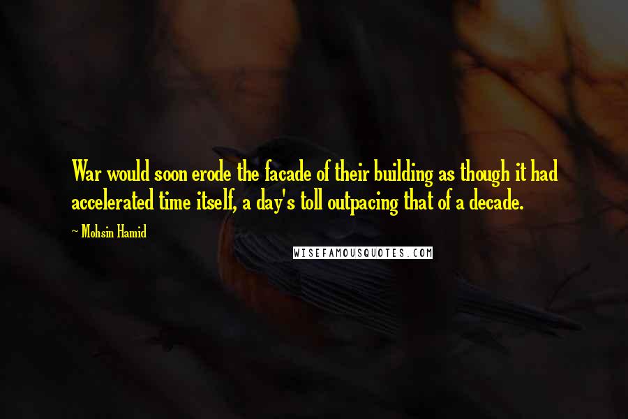 Mohsin Hamid Quotes: War would soon erode the facade of their building as though it had accelerated time itself, a day's toll outpacing that of a decade.