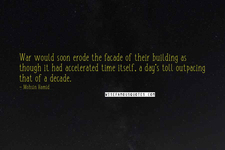 Mohsin Hamid Quotes: War would soon erode the facade of their building as though it had accelerated time itself, a day's toll outpacing that of a decade.