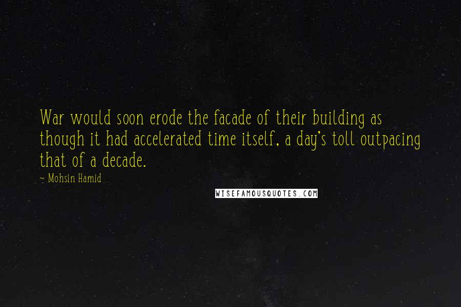 Mohsin Hamid Quotes: War would soon erode the facade of their building as though it had accelerated time itself, a day's toll outpacing that of a decade.