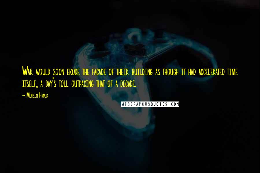 Mohsin Hamid Quotes: War would soon erode the facade of their building as though it had accelerated time itself, a day's toll outpacing that of a decade.