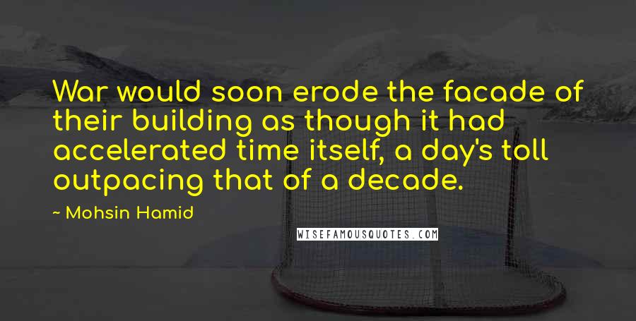 Mohsin Hamid Quotes: War would soon erode the facade of their building as though it had accelerated time itself, a day's toll outpacing that of a decade.