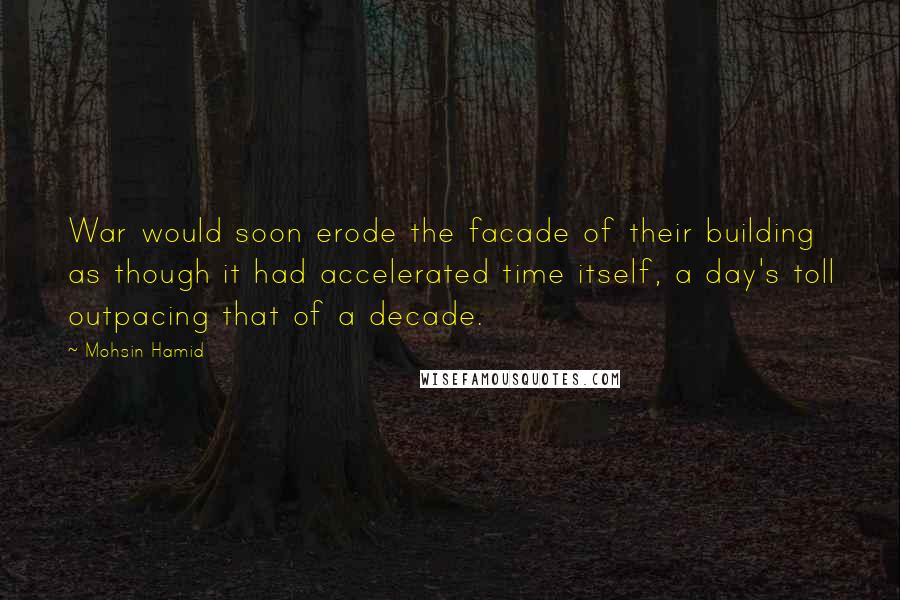 Mohsin Hamid Quotes: War would soon erode the facade of their building as though it had accelerated time itself, a day's toll outpacing that of a decade.