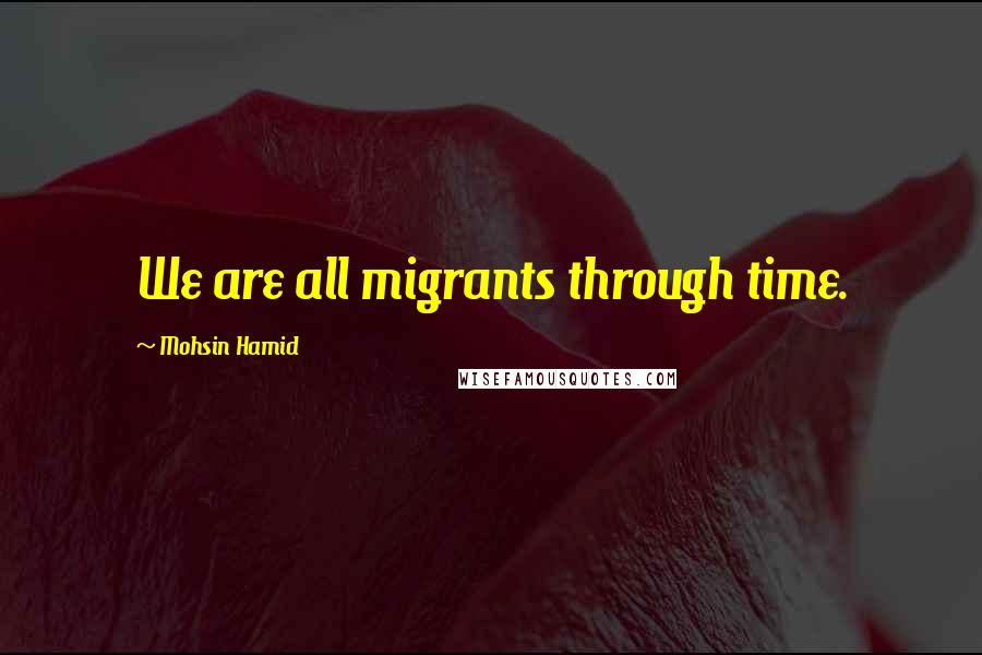 Mohsin Hamid Quotes: We are all migrants through time.