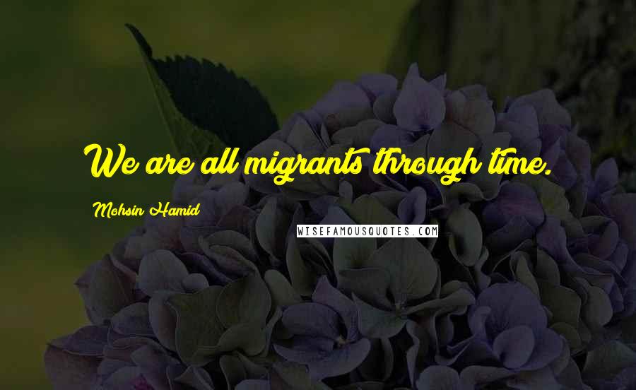 Mohsin Hamid Quotes: We are all migrants through time.