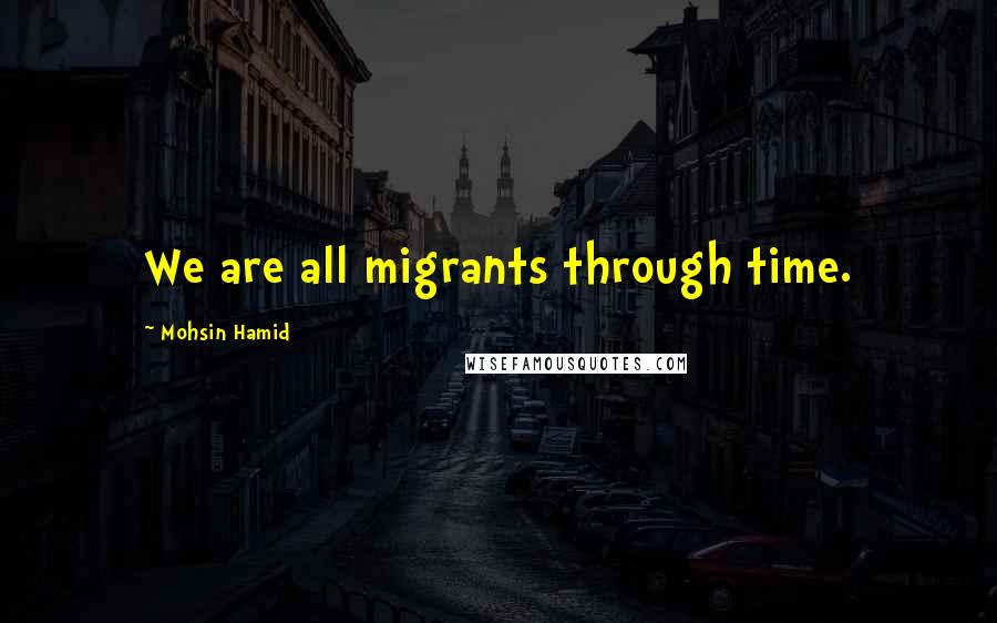 Mohsin Hamid Quotes: We are all migrants through time.