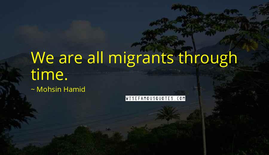 Mohsin Hamid Quotes: We are all migrants through time.