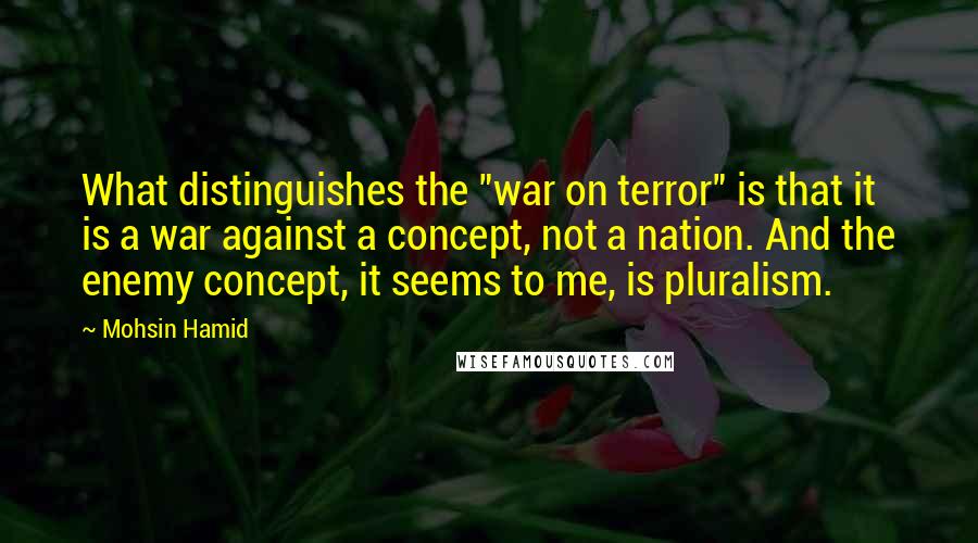 Mohsin Hamid Quotes: What distinguishes the "war on terror" is that it is a war against a concept, not a nation. And the enemy concept, it seems to me, is pluralism.