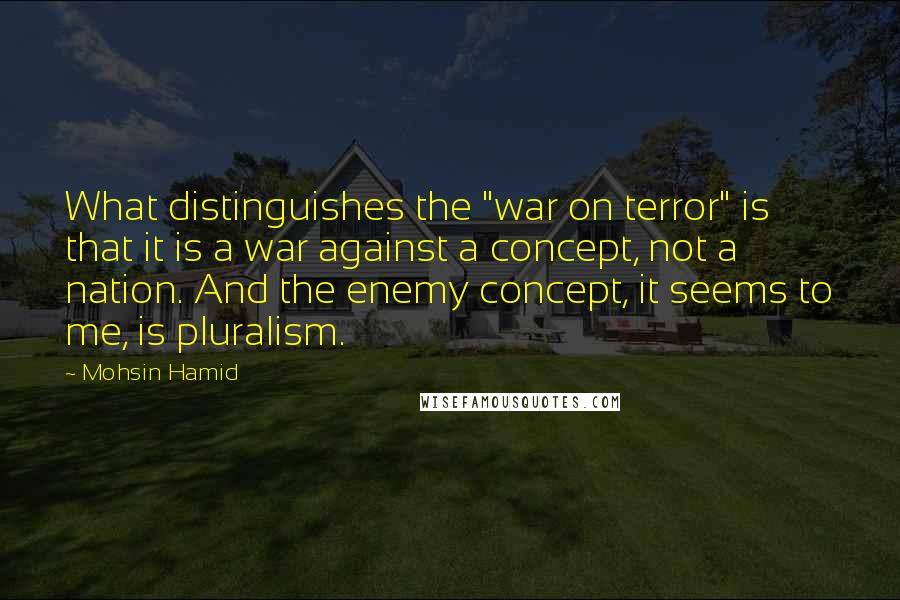 Mohsin Hamid Quotes: What distinguishes the "war on terror" is that it is a war against a concept, not a nation. And the enemy concept, it seems to me, is pluralism.