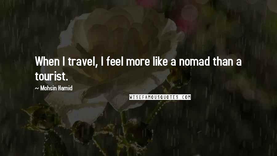 Mohsin Hamid Quotes: When I travel, I feel more like a nomad than a tourist.