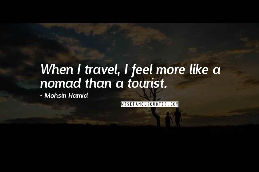 Mohsin Hamid Quotes: When I travel, I feel more like a nomad than a tourist.