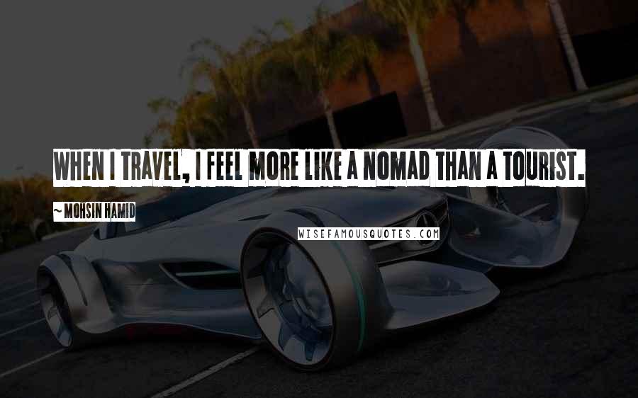 Mohsin Hamid Quotes: When I travel, I feel more like a nomad than a tourist.