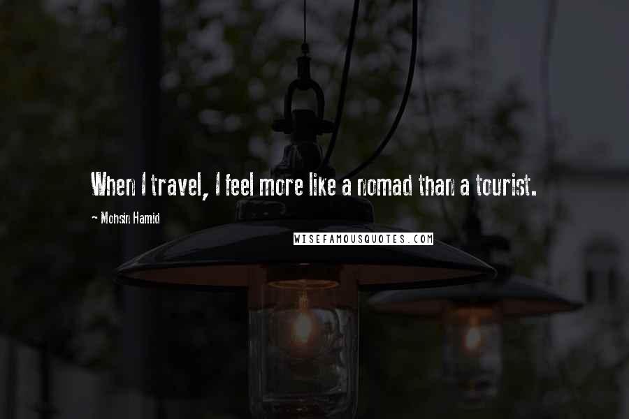 Mohsin Hamid Quotes: When I travel, I feel more like a nomad than a tourist.