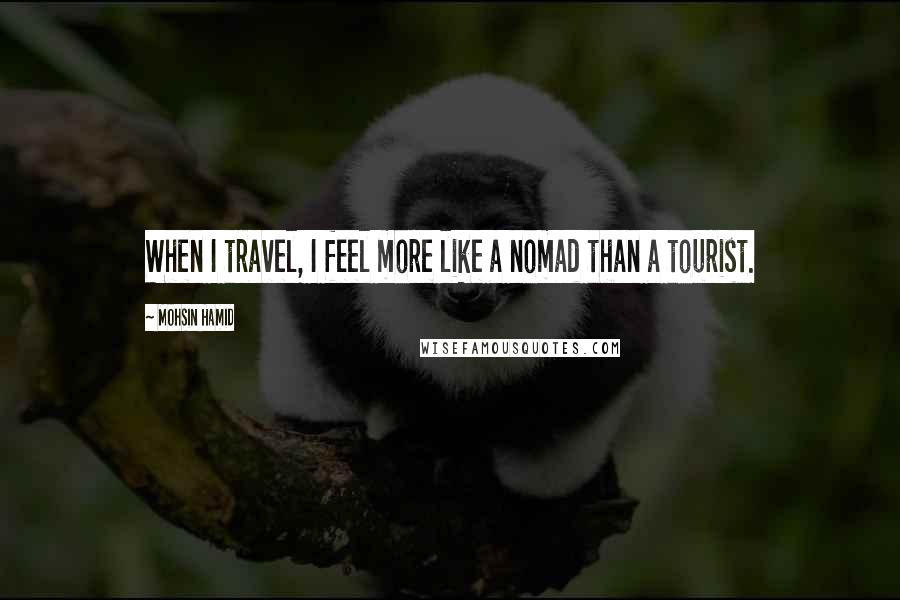 Mohsin Hamid Quotes: When I travel, I feel more like a nomad than a tourist.