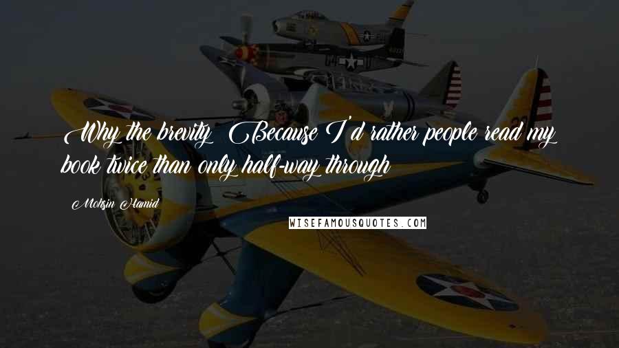 Mohsin Hamid Quotes: Why the brevity? Because I'd rather people read my book twice than only half-way through