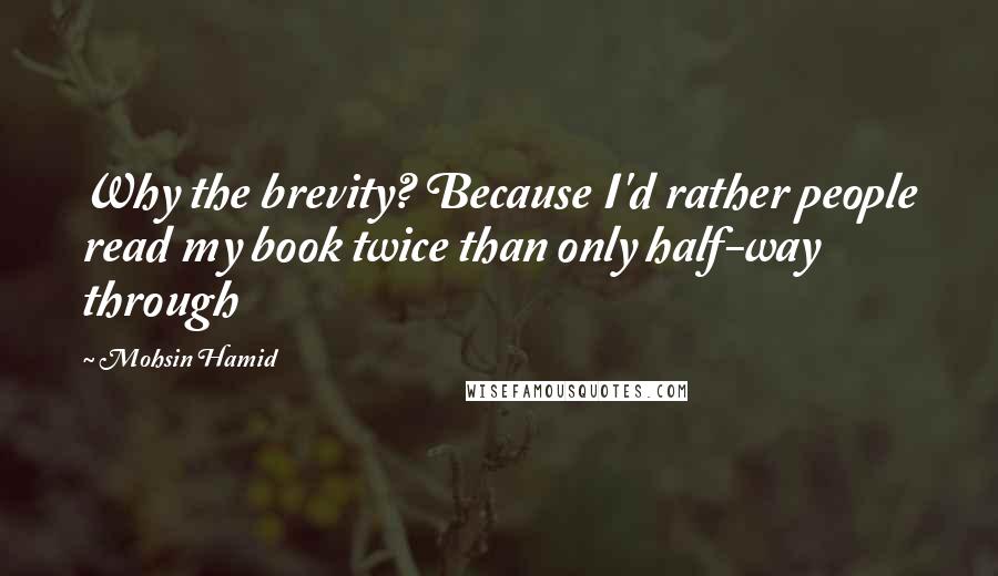 Mohsin Hamid Quotes: Why the brevity? Because I'd rather people read my book twice than only half-way through