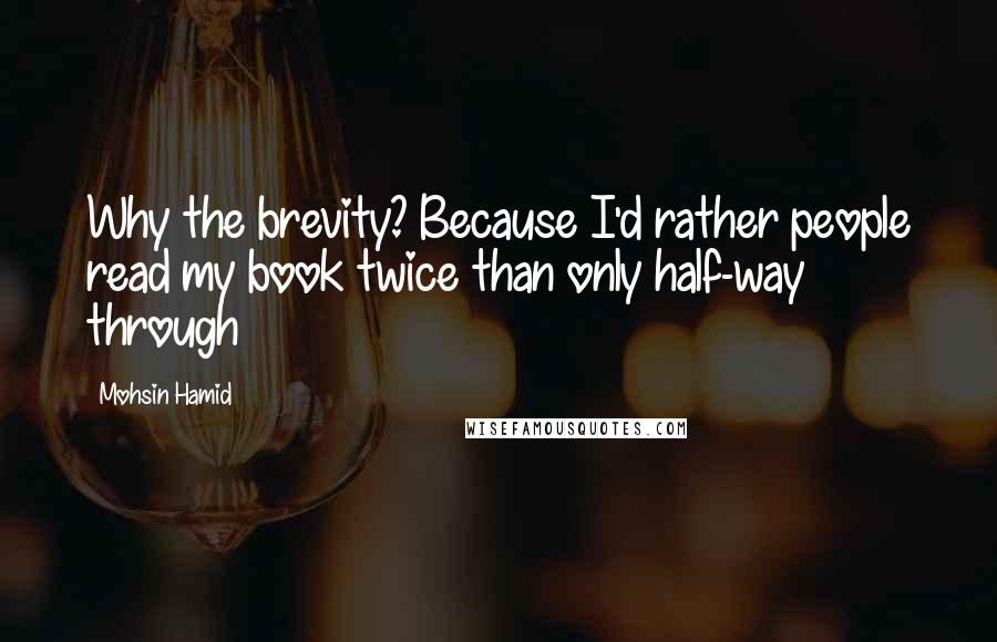 Mohsin Hamid Quotes: Why the brevity? Because I'd rather people read my book twice than only half-way through