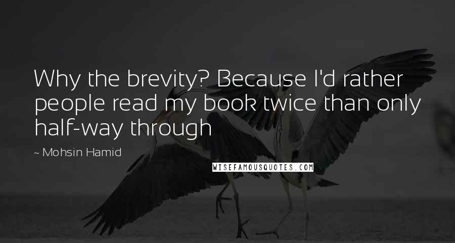 Mohsin Hamid Quotes: Why the brevity? Because I'd rather people read my book twice than only half-way through