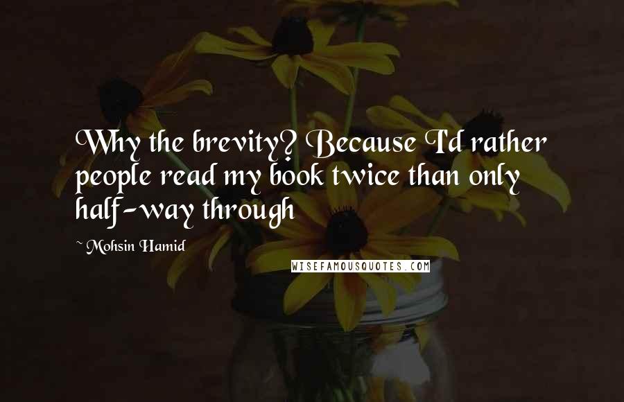 Mohsin Hamid Quotes: Why the brevity? Because I'd rather people read my book twice than only half-way through