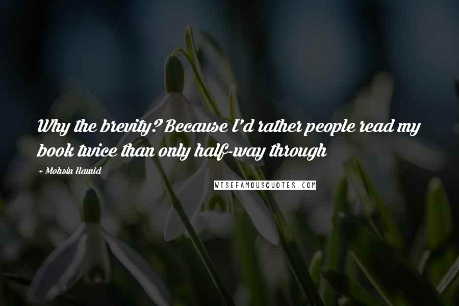 Mohsin Hamid Quotes: Why the brevity? Because I'd rather people read my book twice than only half-way through