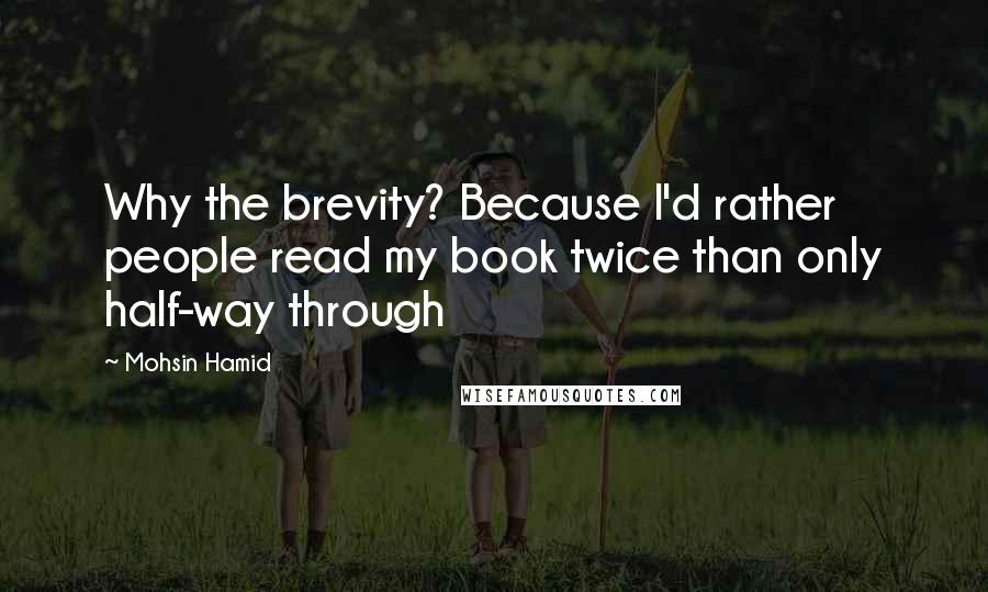 Mohsin Hamid Quotes: Why the brevity? Because I'd rather people read my book twice than only half-way through