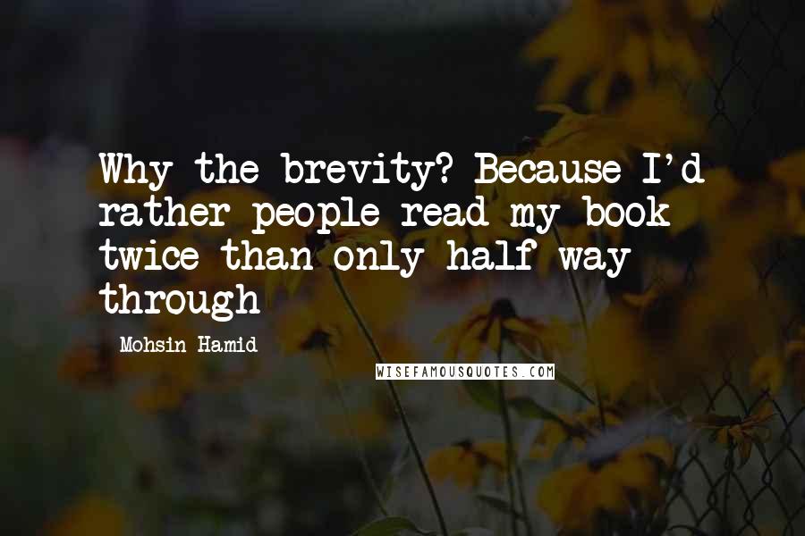 Mohsin Hamid Quotes: Why the brevity? Because I'd rather people read my book twice than only half-way through