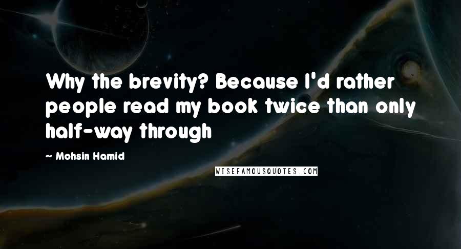 Mohsin Hamid Quotes: Why the brevity? Because I'd rather people read my book twice than only half-way through