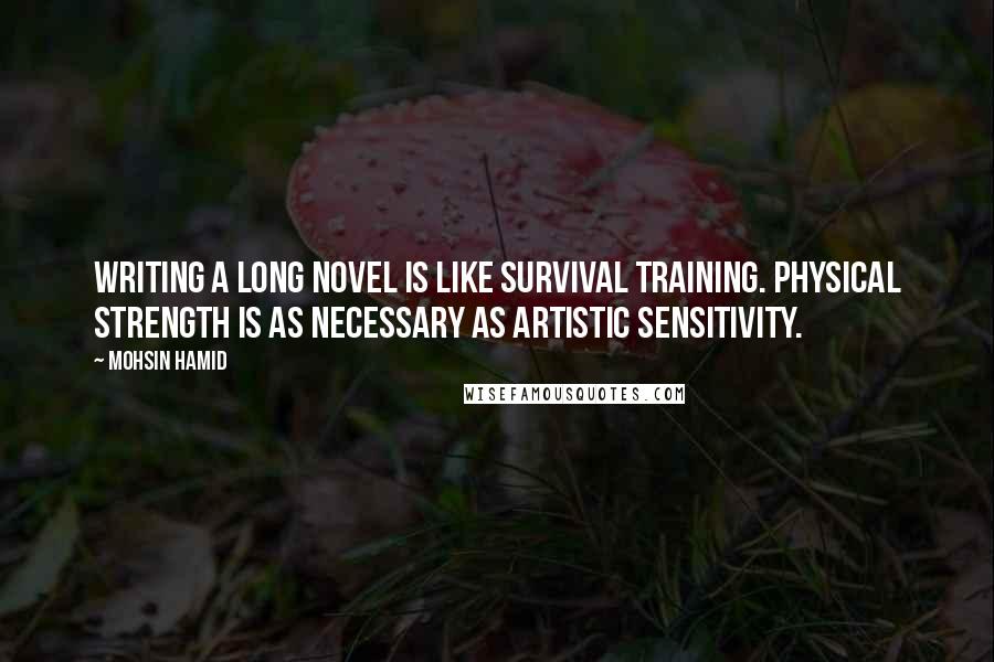 Mohsin Hamid Quotes: Writing a long novel is like survival training. Physical strength is as necessary as artistic sensitivity.