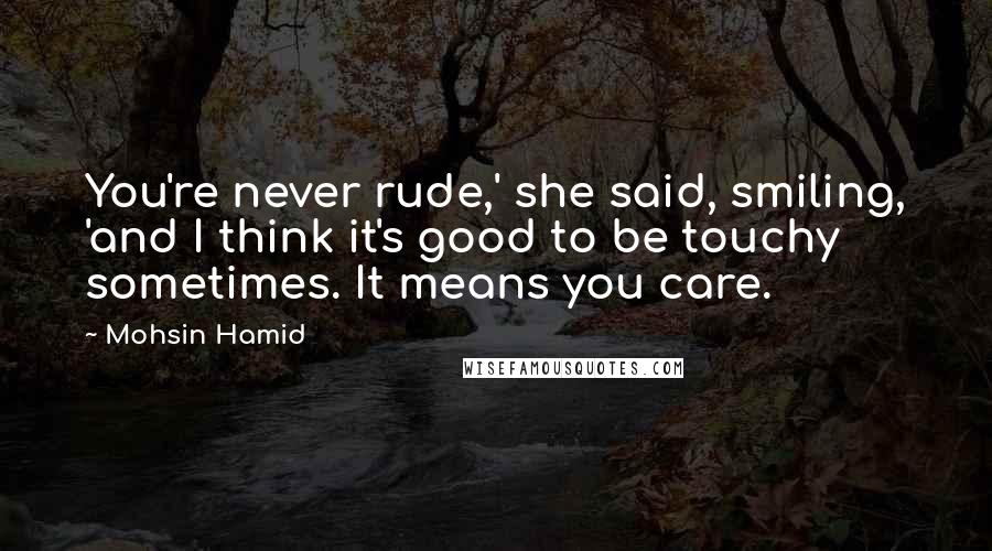 Mohsin Hamid Quotes: You're never rude,' she said, smiling, 'and I think it's good to be touchy sometimes. It means you care.