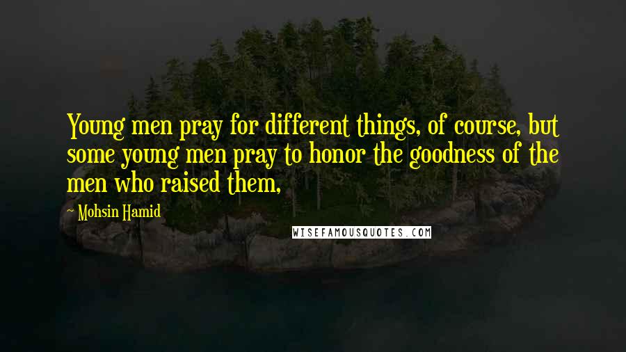 Mohsin Hamid Quotes: Young men pray for different things, of course, but some young men pray to honor the goodness of the men who raised them,