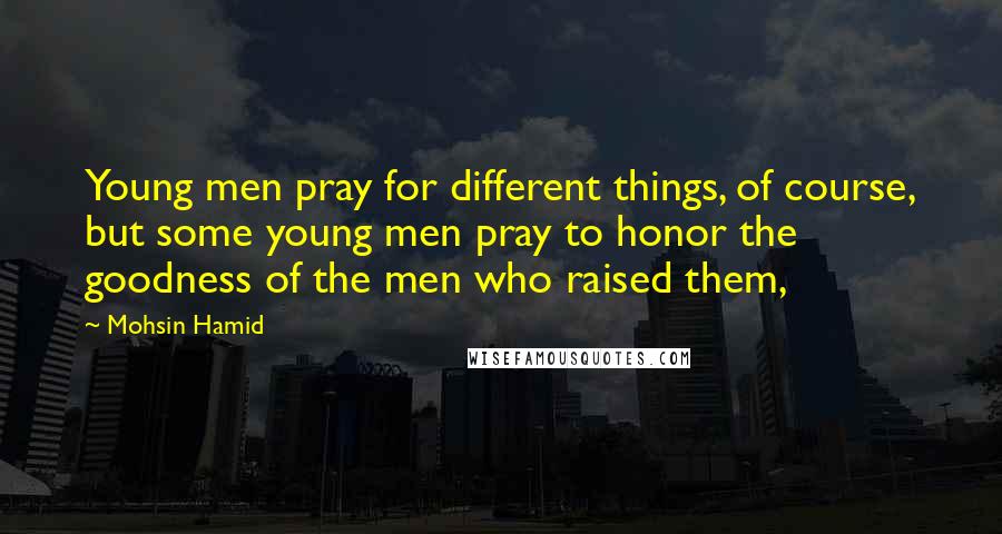 Mohsin Hamid Quotes: Young men pray for different things, of course, but some young men pray to honor the goodness of the men who raised them,