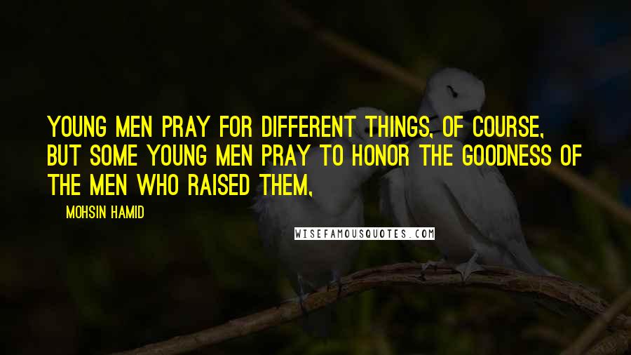 Mohsin Hamid Quotes: Young men pray for different things, of course, but some young men pray to honor the goodness of the men who raised them,