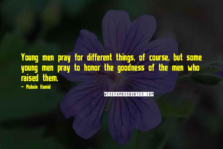 Mohsin Hamid Quotes: Young men pray for different things, of course, but some young men pray to honor the goodness of the men who raised them,