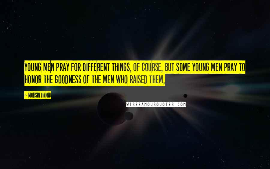 Mohsin Hamid Quotes: Young men pray for different things, of course, but some young men pray to honor the goodness of the men who raised them,