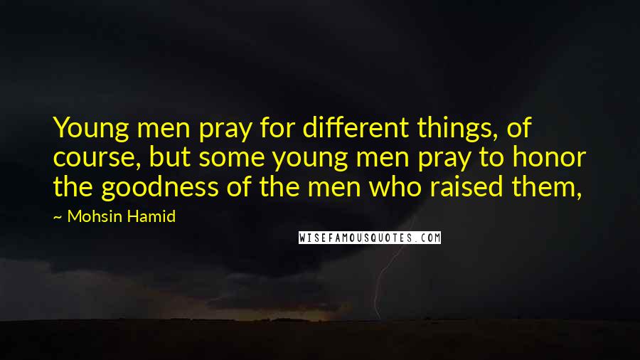 Mohsin Hamid Quotes: Young men pray for different things, of course, but some young men pray to honor the goodness of the men who raised them,
